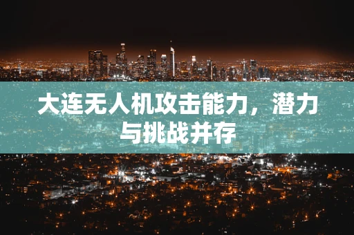 大连无人机攻击能力，潜力与挑战并存