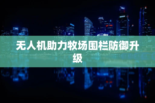 无人机助力牧场围栏防御升级