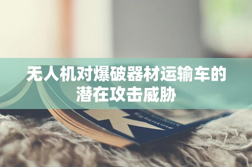 无人机对爆破器材运输车的潜在攻击威胁