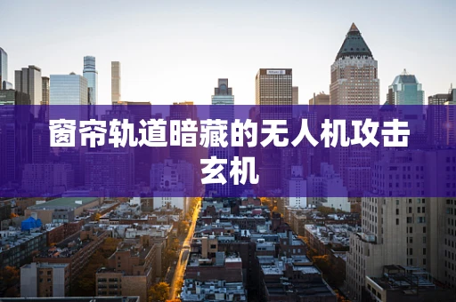 窗帘轨道暗藏的无人机攻击玄机