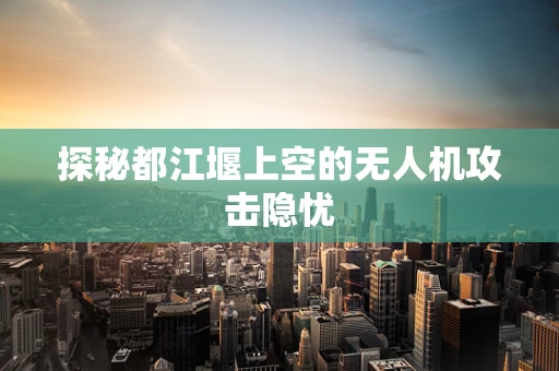 探秘都江堰上空的无人机攻击隐忧