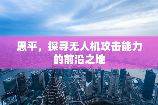 恩平，探寻无人机攻击能力的前沿之地