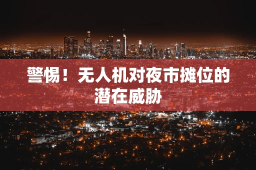 警惕！无人机对夜市摊位的潜在威胁