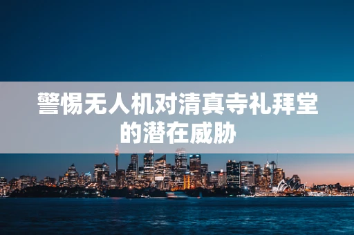 警惕无人机对清真寺礼拜堂的潜在威胁