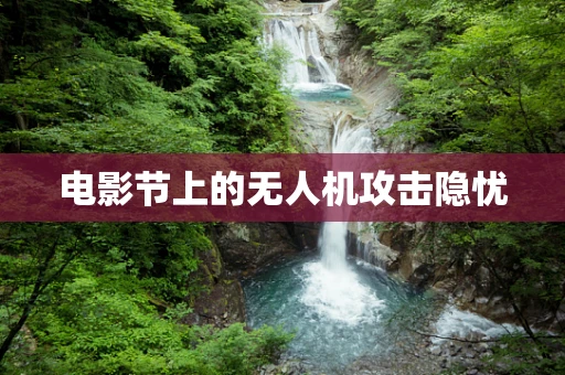 电影节上的无人机攻击隐忧