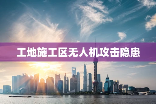 工地施工区无人机攻击隐患