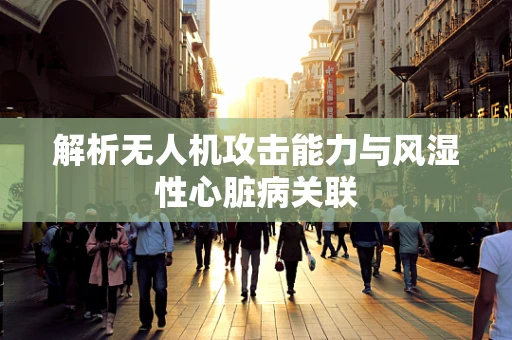 解析无人机攻击能力与风湿性心脏病关联