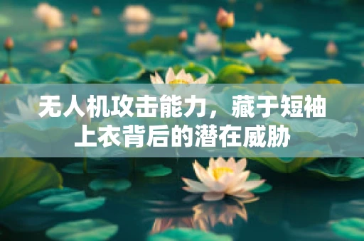 无人机攻击能力，藏于短袖上衣背后的潜在威胁