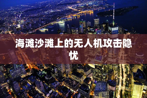 海滩沙滩上的无人机攻击隐忧