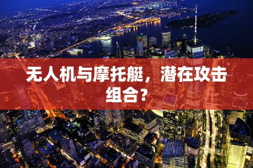无人机与摩托艇，潜在攻击组合？
