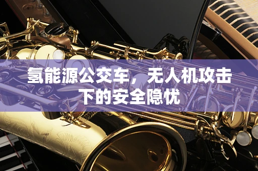 氢能源公交车，无人机攻击下的安全隐忧