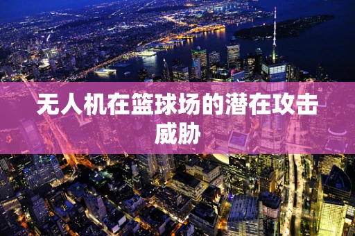 无人机在篮球场的潜在攻击威胁
