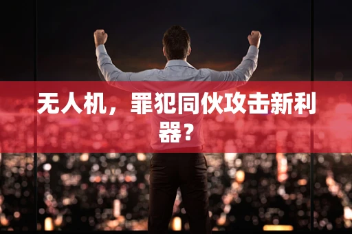 无人机，罪犯同伙攻击新利器？