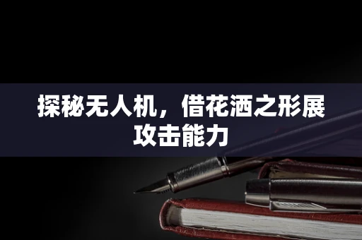 探秘无人机，借花洒之形展攻击能力