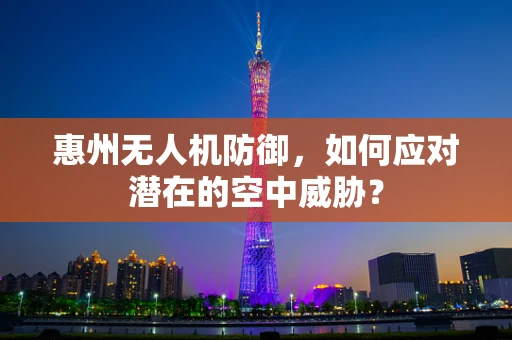 惠州无人机防御，如何应对潜在的空中威胁？