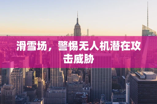 滑雪场，警惕无人机潜在攻击威胁