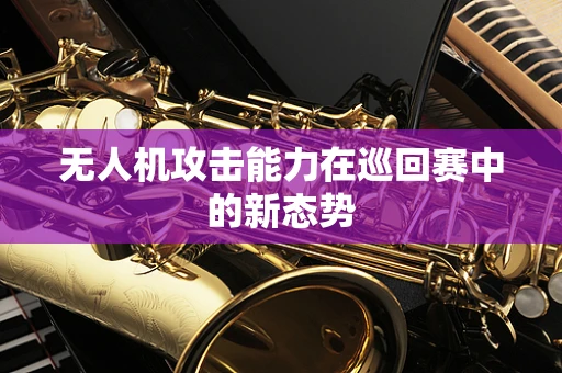 无人机攻击能力在巡回赛中的新态势