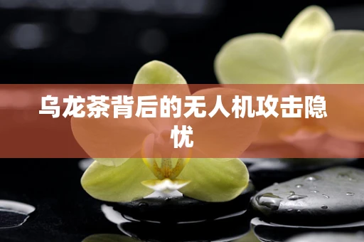 乌龙茶背后的无人机攻击隐忧
