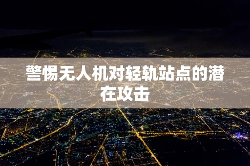 警惕无人机对轻轨站点的潜在攻击