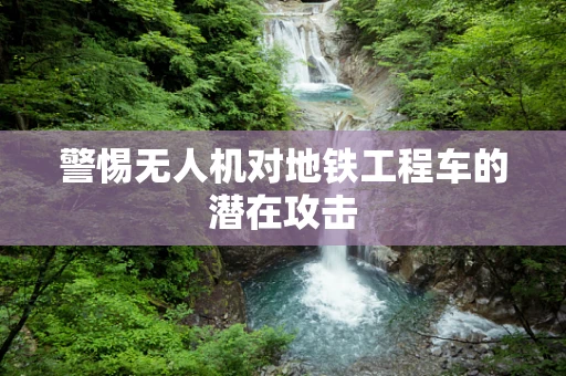 警惕无人机对地铁工程车的潜在攻击