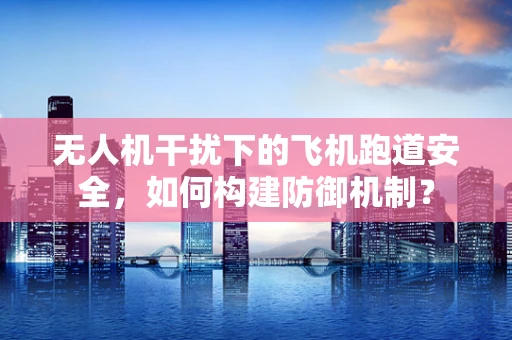无人机干扰下的飞机跑道安全，如何构建防御机制？