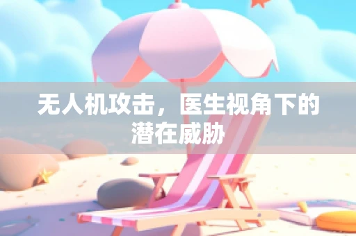 无人机攻击，医生视角下的潜在威胁