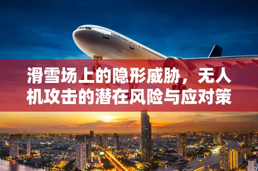 滑雪场上的隐形威胁，无人机攻击的潜在风险与应对策略