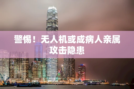 警惕！无人机或成病人亲属攻击隐患
