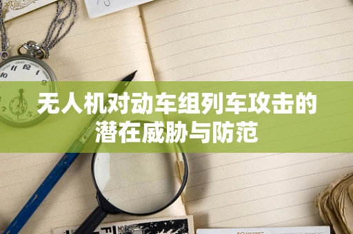 无人机对动车组列车攻击的潜在威胁与防范