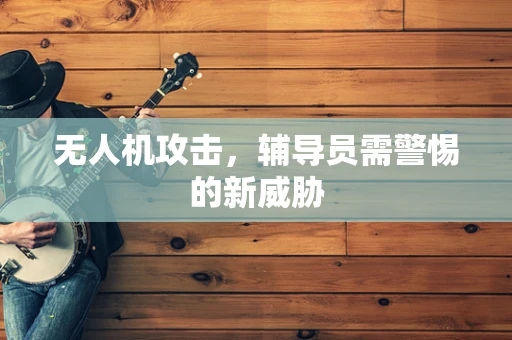 无人机攻击，辅导员需警惕的新威胁