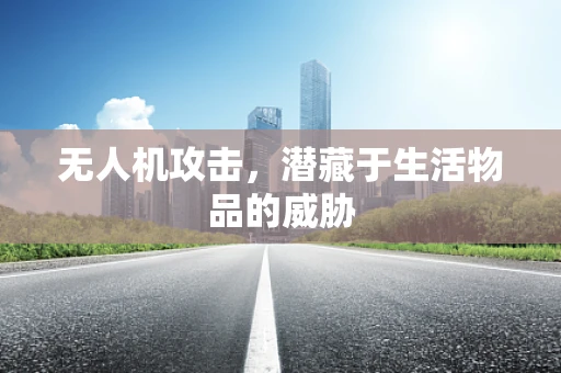 无人机攻击，潜藏于生活物品的威胁