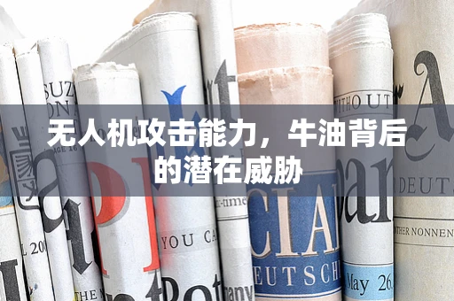 无人机攻击能力，牛油背后的潜在威胁