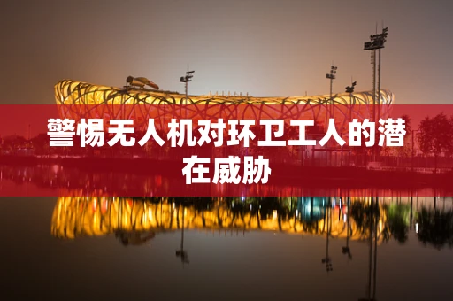 警惕无人机对环卫工人的潜在威胁