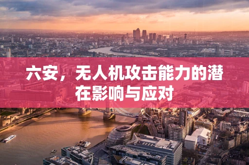 六安，无人机攻击能力的潜在影响与应对