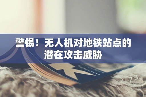警惕！无人机对地铁站点的潜在攻击威胁