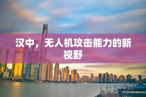 汉中，无人机攻击能力的新视野