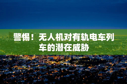 警惕！无人机对有轨电车列车的潜在威胁