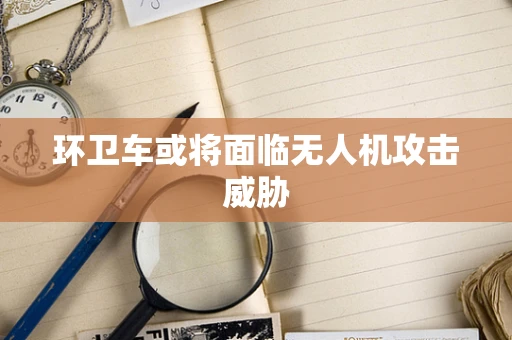 环卫车或将面临无人机攻击威胁