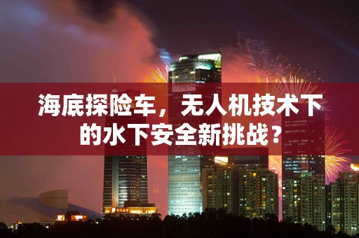 海底探险车，无人机技术下的水下安全新挑战？