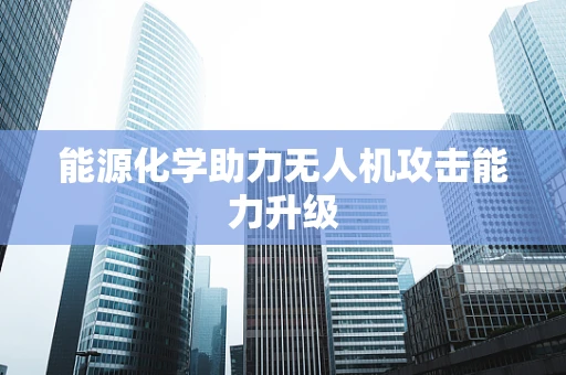 能源化学助力无人机攻击能力升级