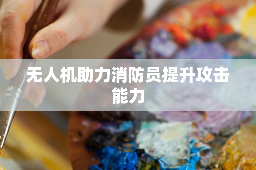 无人机助力消防员提升攻击能力