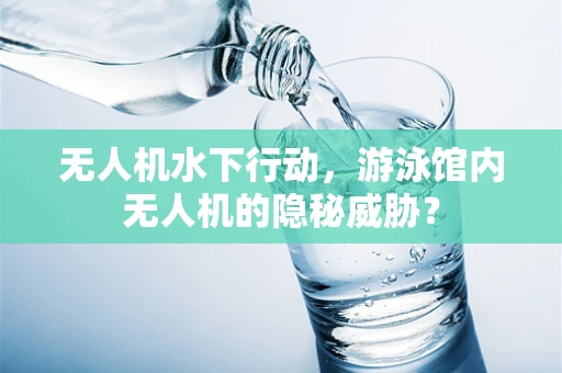 无人机水下行动，游泳馆内无人机的隐秘威胁？