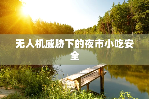 无人机威胁下的夜市小吃安全