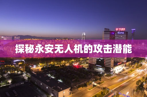 探秘永安无人机的攻击潜能