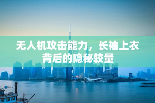 无人机攻击能力，长袖上衣背后的隐秘较量