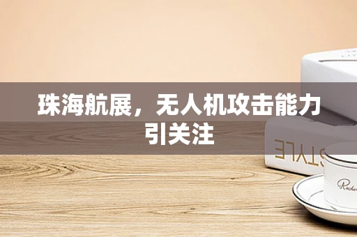 珠海航展，无人机攻击能力引关注