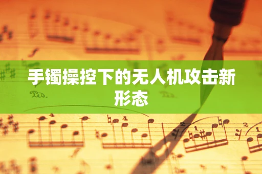 手镯操控下的无人机攻击新形态