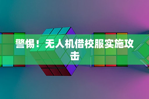 警惕！无人机借校服实施攻击