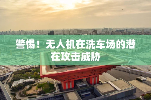 警惕！无人机在洗车场的潜在攻击威胁