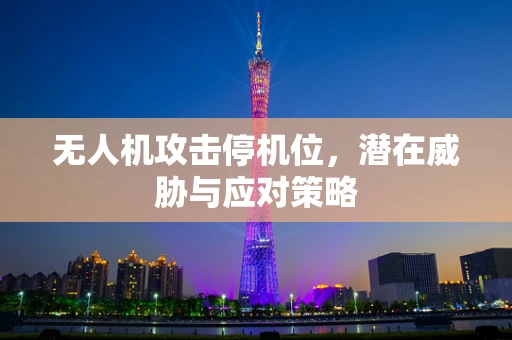 无人机攻击停机位，潜在威胁与应对策略